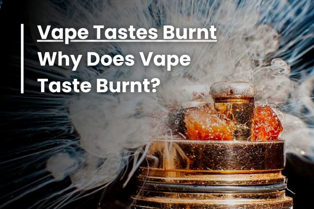 Vape Tastes Burnt - Why Does Vape Taste Burnt