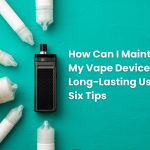 How Can I Maintain My Vape Device for Long-Lasting Use? Six Tips